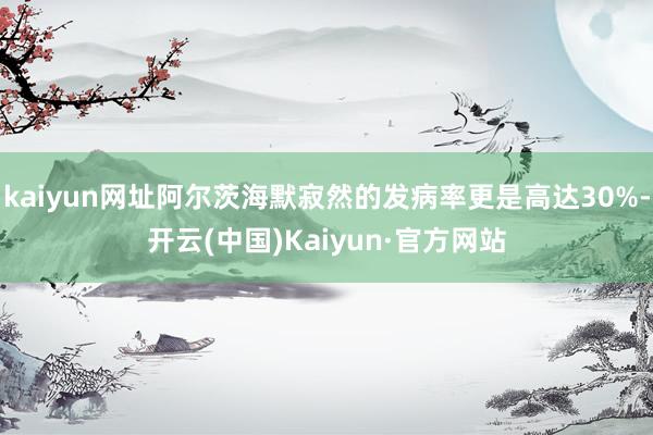 kaiyun网址阿尔茨海默寂然的发病率更是高达30%-开云(中国)Kaiyun·官方网站