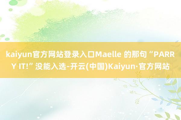 kaiyun官方网站登录入口Maelle 的那句“PARRY IT!”没能入选-开云(中国)Kaiyun·官方网站