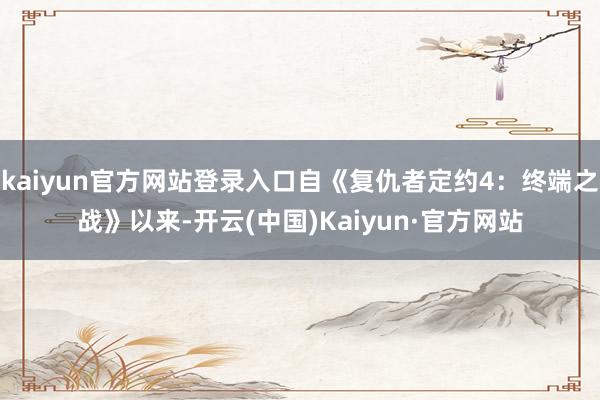 kaiyun官方网站登录入口自《复仇者定约4：终端之战》以来-开云(中国)Kaiyun·官方网站