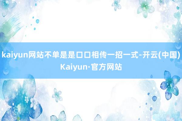 kaiyun网站不单是是口口相传一招一式-开云(中国)Kaiyun·官方网站