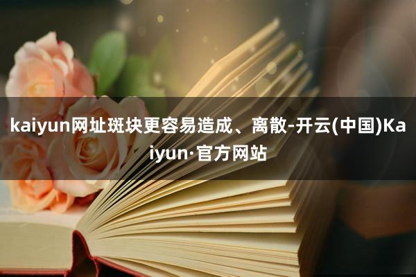 kaiyun网址斑块更容易造成、离散-开云(中国)Kaiyun·官方网站