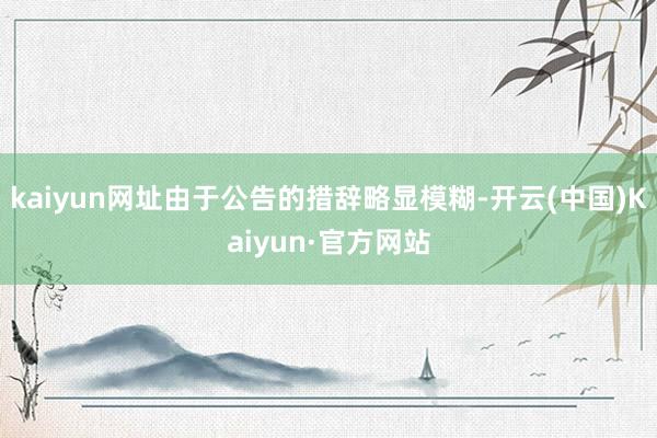 kaiyun网址由于公告的措辞略显模糊-开云(中国)Kaiyun·官方网站