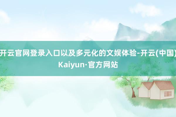 开云官网登录入口以及多元化的文娱体验-开云(中国)Kaiyun·官方网站