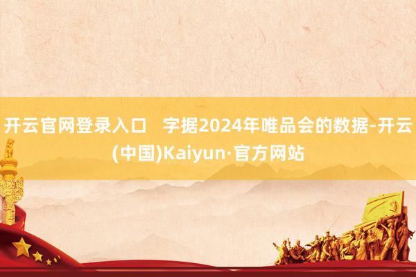 开云官网登录入口   字据2024年唯品会的数据-开云(中国)Kaiyun·官方网站