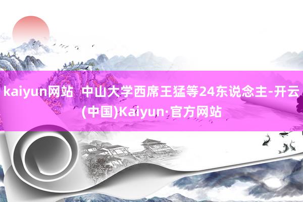 kaiyun网站  中山大学西席王猛等24东说念主-开云(中国)Kaiyun·官方网站