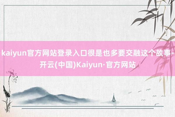 kaiyun官方网站登录入口很是也多要交融这个故事-开云(中国)Kaiyun·官方网站