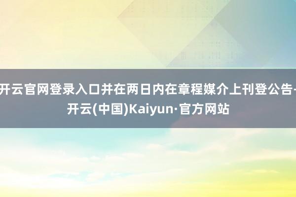 开云官网登录入口并在两日内在章程媒介上刊登公告-开云(中国)Kaiyun·官方网站