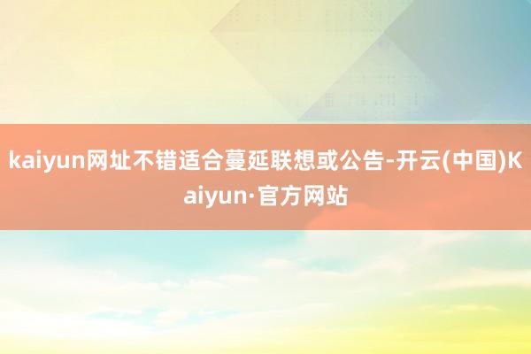 kaiyun网址不错适合蔓延联想或公告-开云(中国)Kaiyun·官方网站
