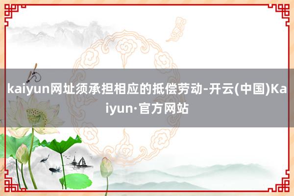 kaiyun网址须承担相应的抵偿劳动-开云(中国)Kaiyun·官方网站