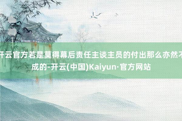 开云官方若是莫得幕后责任主谈主员的付出那么亦然不成的-开云(中国)Kaiyun·官方网站