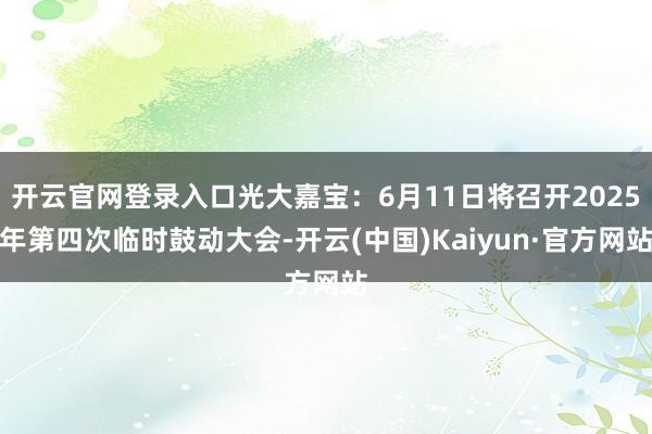 开云官网登录入口光大嘉宝：6月11日将召开2025年第四次临时鼓动大会-开云(中国)Kaiyun·官方网站