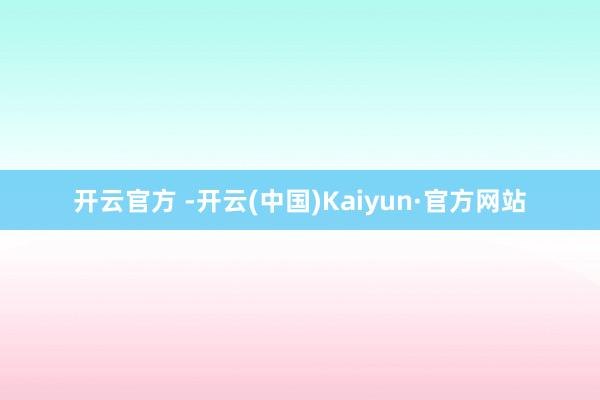 开云官方 -开云(中国)Kaiyun·官方网站