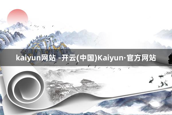 kaiyun网站 -开云(中国)Kaiyun·官方网站