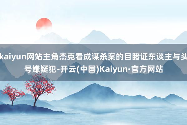 kaiyun网站主角杰克看成谋杀案的目睹证东谈主与头号嫌疑犯-开云(中国)Kaiyun·官方网站