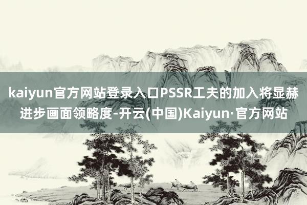 kaiyun官方网站登录入口PSSR工夫的加入将显赫进步画面领略度-开云(中国)Kaiyun·官方网站