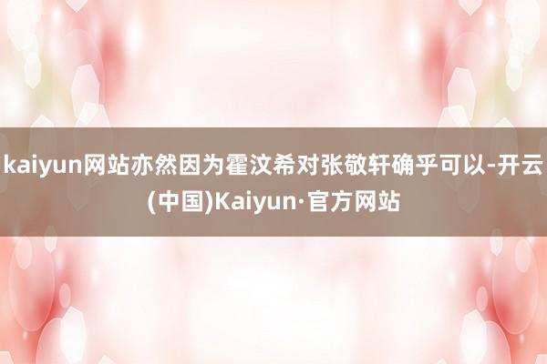 kaiyun网站亦然因为霍汶希对张敬轩确乎可以-开云(中国)Kaiyun·官方网站