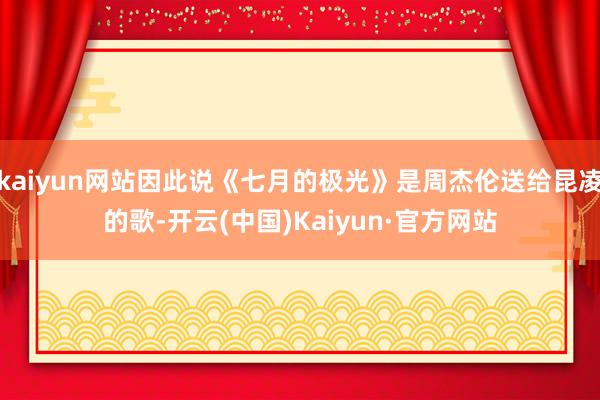 kaiyun网站因此说《七月的极光》是周杰伦送给昆凌的歌-开云(中国)Kaiyun·官方网站