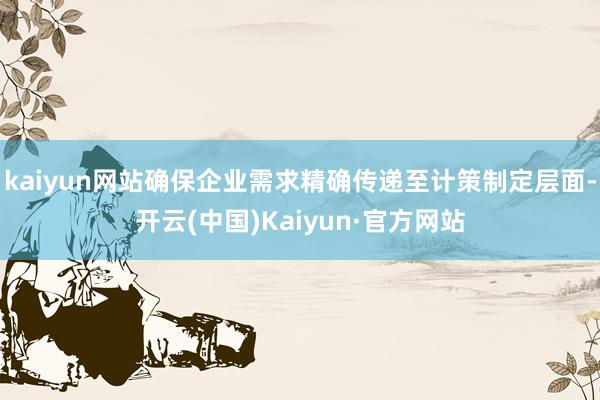 kaiyun网站确保企业需求精确传递至计策制定层面-开云(中国)Kaiyun·官方网站