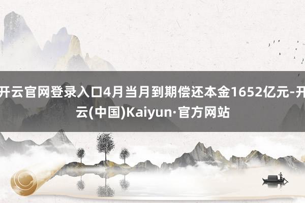 开云官网登录入口4月当月到期偿还本金1652亿元-开云(中国)Kaiyun·官方网站