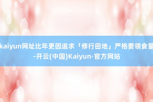 kaiyun网址比年更因追求「修行田地」严格要领食量-开云(中国)Kaiyun·官方网站