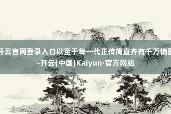 开云官网登录入口以至于每一代正传简直齐有千万销量-开云(中国)Kaiyun·官方网站