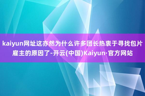 kaiyun网址这亦然为什么许多团长热衷于寻找包片雇主的原因了-开云(中国)Kaiyun·官方网站