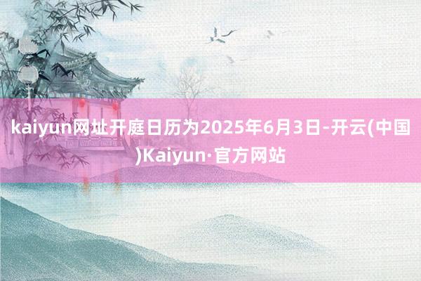 kaiyun网址开庭日历为2025年6月3日-开云(中国)Kaiyun·官方网站