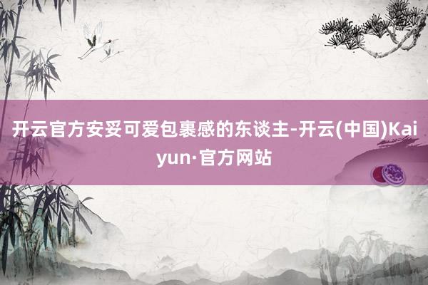 开云官方安妥可爱包裹感的东谈主-开云(中国)Kaiyun·官方网站