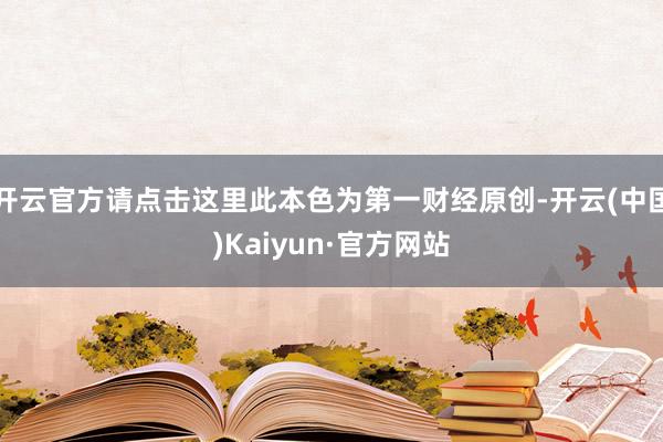 开云官方请点击这里此本色为第一财经原创-开云(中国)Kaiyun·官方网站
