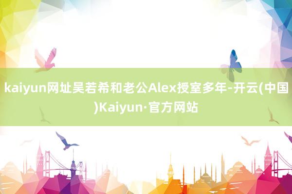 kaiyun网址吴若希和老公Alex授室多年-开云(中国)Kaiyun·官方网站