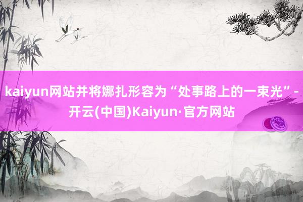 kaiyun网站并将娜扎形容为“处事路上的一束光”-开云(中国)Kaiyun·官方网站