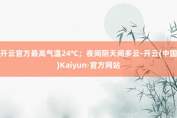 开云官方最高气温24℃；夜间阴天间多云-开云(中国)Kaiyun·官方网站