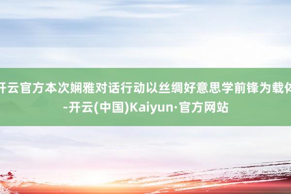 开云官方本次娴雅对话行动以丝绸好意思学前锋为载体-开云(中国)Kaiyun·官方网站