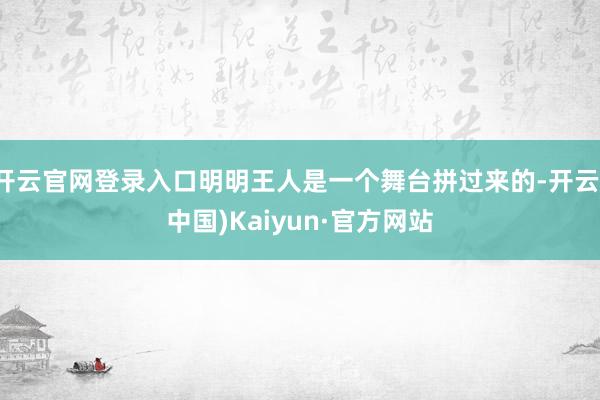 开云官网登录入口明明王人是一个舞台拼过来的-开云(中国)Kaiyun·官方网站