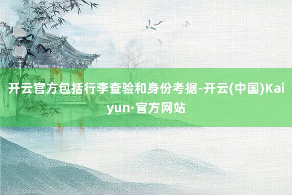 开云官方包括行李查验和身份考据-开云(中国)Kaiyun·官方网站