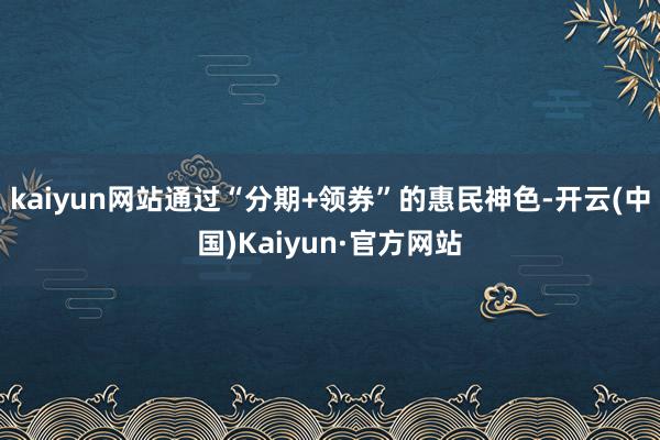kaiyun网站通过“分期+领券”的惠民神色-开云(中国)Kaiyun·官方网站