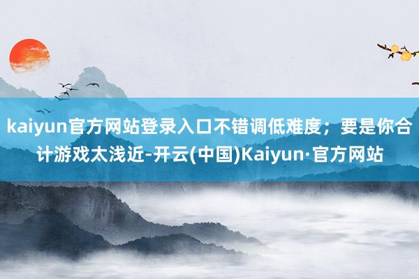 kaiyun官方网站登录入口不错调低难度；要是你合计游戏太浅近-开云(中国)Kaiyun·官方网站