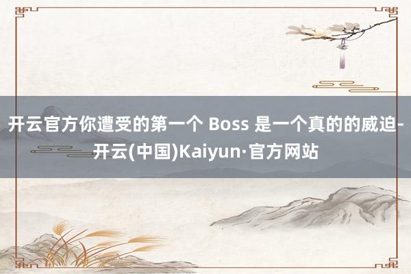 开云官方你遭受的第一个 Boss 是一个真的的威迫-开云(中国)Kaiyun·官方网站