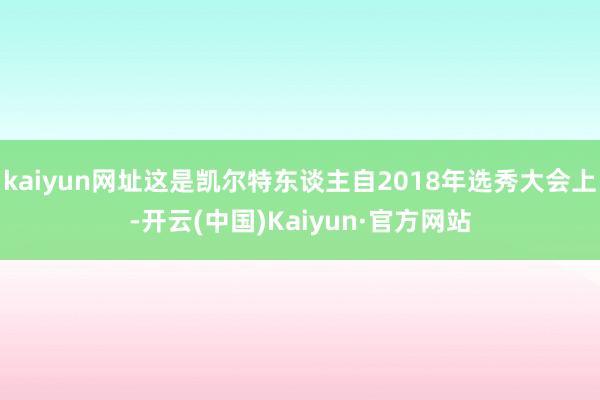 kaiyun网址这是凯尔特东谈主自2018年选秀大会上-开云(中国)Kaiyun·官方网站