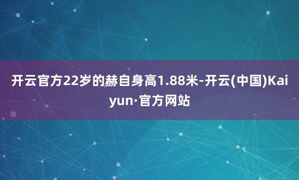 开云官方22岁的赫自身高1.88米-开云(中国)Kaiyun·官方网站