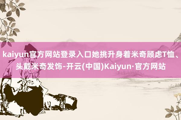 kaiyun官方网站登录入口她挑升身着米奇顾虑T恤、头戴米奇发饰-开云(中国)Kaiyun·官方网站