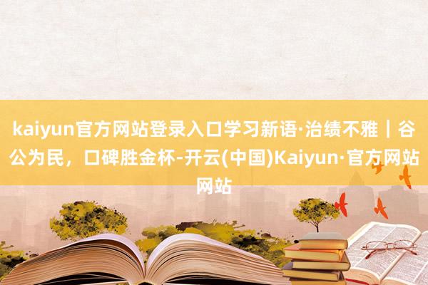 kaiyun官方网站登录入口学习新语·治绩不雅｜谷公为民，口碑胜金杯-开云(中国)Kaiyun·官方网站