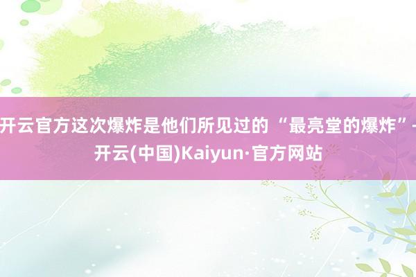开云官方这次爆炸是他们所见过的 “最亮堂的爆炸”-开云(中国)Kaiyun·官方网站