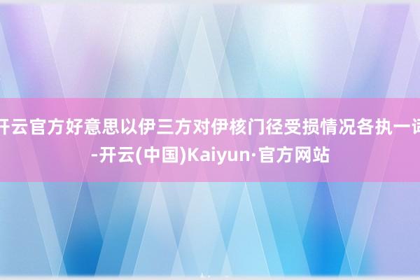 开云官方好意思以伊三方对伊核门径受损情况各执一词-开云(中国)Kaiyun·官方网站