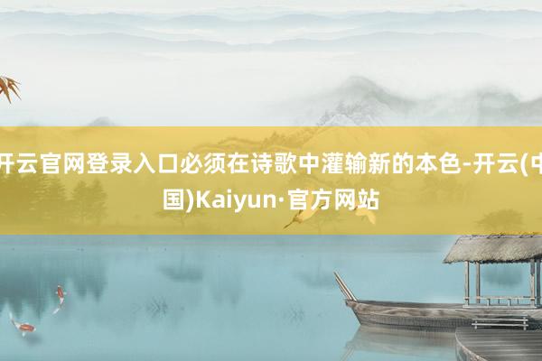 开云官网登录入口必须在诗歌中灌输新的本色-开云(中国)Kaiyun·官方网站