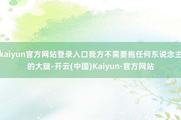 kaiyun官方网站登录入口我方不需要抱任何东说念主的大腿-开云(中国)Kaiyun·官方网站