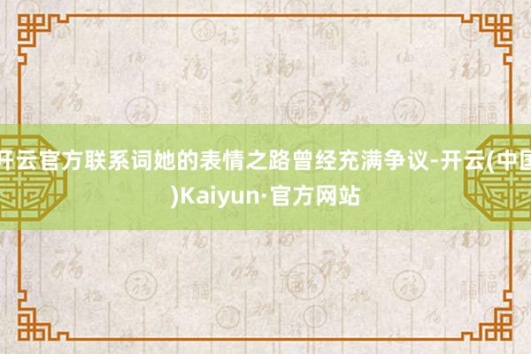 开云官方联系词她的表情之路曾经充满争议-开云(中国)Kaiyun·官方网站