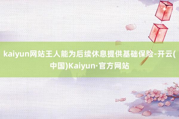 kaiyun网站王人能为后续休息提供基础保险-开云(中国)Kaiyun·官方网站
