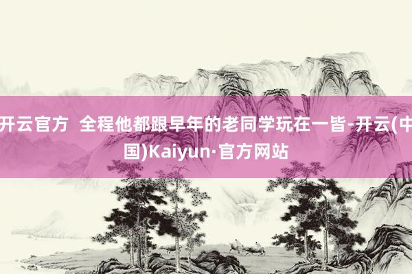 开云官方  全程他都跟早年的老同学玩在一皆-开云(中国)Kaiyun·官方网站