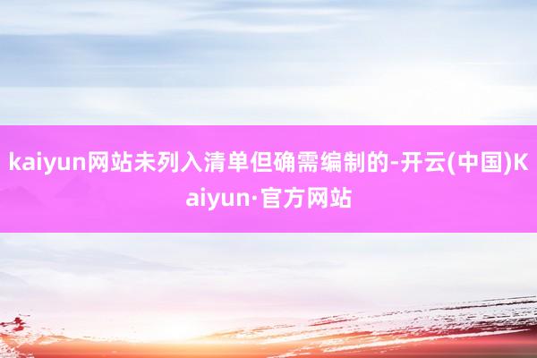 kaiyun网站未列入清单但确需编制的-开云(中国)Kaiyun·官方网站